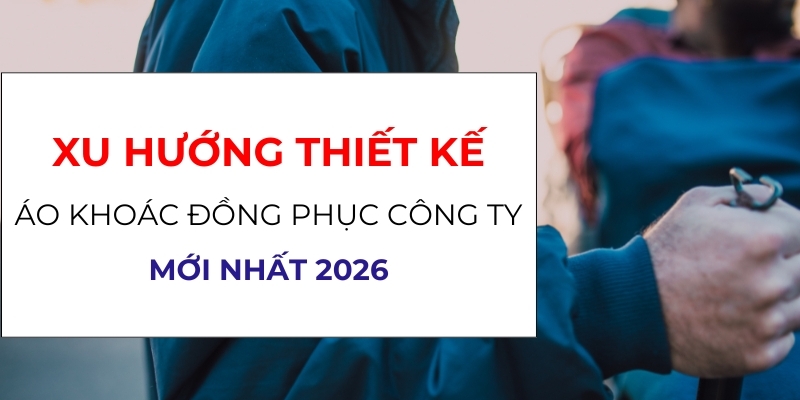 Xu Hướng Thiết Kế Áo Khoác Đồng Phục Công Ty 2026